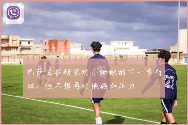 巴萨正在研究对小蜘蛛的下一步行动，但不想再对他施加压力
