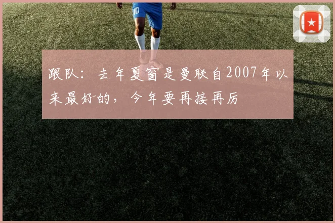 跟队：去年夏窗是曼联自2007年以来最好的，今年要再接再厉