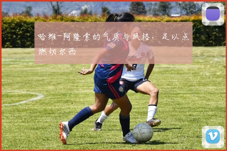 哈维-阿隆索的气质与风格，足以点燃切尔西