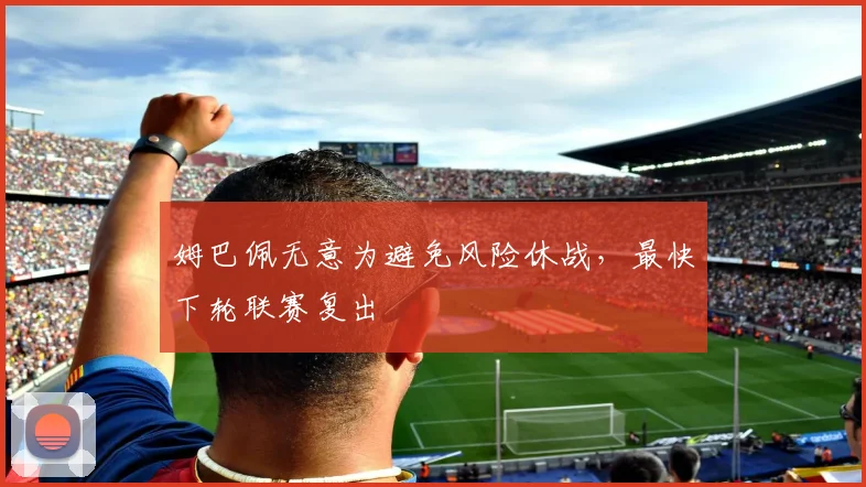 姆巴佩无意为避免风险休战，最快下轮联赛复出